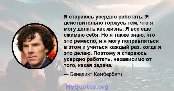 Я стараюсь усердно работать. Я действительно горжусь тем, что я могу делать как жизнь. Я все еще сжимаю себя. Но я также знаю, что это ремесло, и я могу поправляться в этом и учиться каждый раз, когда я это делаю.