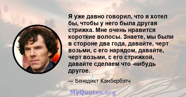 Я уже давно говорил, что я хотел бы, чтобы у него была другая стрижка. Мне очень нравится короткие волосы. Знаете, мы были в стороне два года, давайте, черт возьми, с его нарядом, давайте, черт возьми, с его стрижкой,