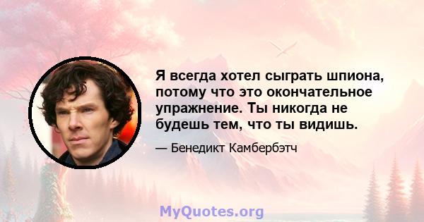 Я всегда хотел сыграть шпиона, потому что это окончательное упражнение. Ты никогда не будешь тем, что ты видишь.