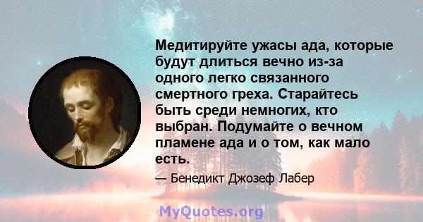 Медитируйте ужасы ада, которые будут длиться вечно из-за одного легко связанного смертного греха. Старайтесь быть среди немногих, кто выбран. Подумайте о вечном пламене ада и о том, как мало есть.