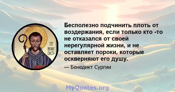 Бесполезно подчинить плоть от воздержания, если только кто -то не отказался от своей нерегулярной жизни, и не оставляет пороки, которые оскверняют его душу.