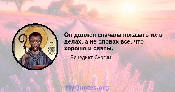 Он должен сначала показать их в делах, а не словах все, что хорошо и святы.