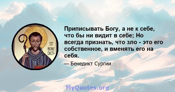 Приписывать Богу, а не к себе, что бы ни видит в себе; Но всегда признать, что зло - это его собственное, и вменять его на себя.