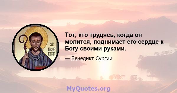 Тот, кто трудясь, когда он молится, поднимает его сердце к Богу своими руками.