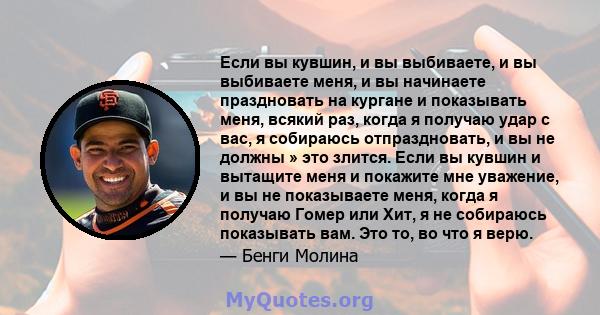 Если вы кувшин, и вы выбиваете, и вы выбиваете меня, и вы начинаете праздновать на кургане и показывать меня, всякий раз, когда я получаю удар с вас, я собираюсь отпраздновать, и вы не должны » это злится. Если вы