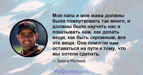 Мой папа и моя мама должны были пожертвовать так много, и должны были научить нас и показывать нам, как делать вещи, как быть скромным, все эти вещи. Они помогли нам оставаться на пути к тому, что мы хотели сделать.