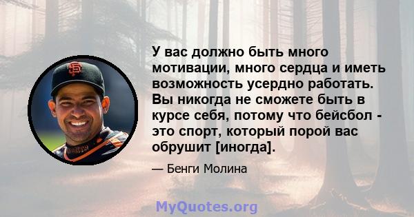 У вас должно быть много мотивации, много сердца и иметь возможность усердно работать. Вы никогда не сможете быть в курсе себя, потому что бейсбол - это спорт, который порой вас обрушит [иногда].