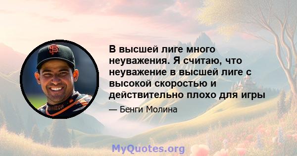 В высшей лиге много неуважения. Я считаю, что неуважение в высшей лиге с высокой скоростью и действительно плохо для игры