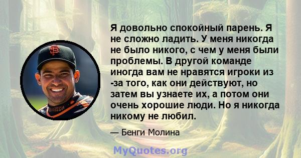 Я довольно спокойный парень. Я не сложно ладить. У меня никогда не было никого, с чем у меня были проблемы. В другой команде иногда вам не нравятся игроки из -за того, как они действуют, но затем вы узнаете их, а потом