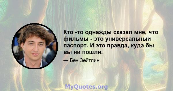 Кто -то однажды сказал мне, что фильмы - это универсальный паспорт. И это правда, куда бы вы ни пошли.