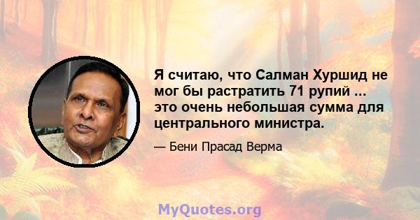 Я считаю, что Салман Хуршид не мог бы растратить 71 рупий ... это очень небольшая сумма для центрального министра.