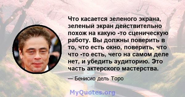 Что касается зеленого экрана, зеленый экран действительно похож на какую -то сценическую работу. Вы должны поверить в то, что есть окно, поверить, что что -то есть, чего на самом деле нет, и убедить аудиторию. Это часть 