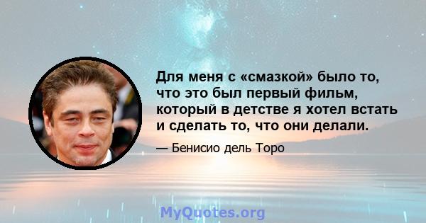 Для меня с «смазкой» было то, что это был первый фильм, который в детстве я хотел встать и сделать то, что они делали.