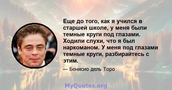 Еще до того, как я учился в старшей школе, у меня были темные круги под глазами. Ходили слухи, что я был наркоманом. У меня под глазами темные круги, разбирайтесь с этим.