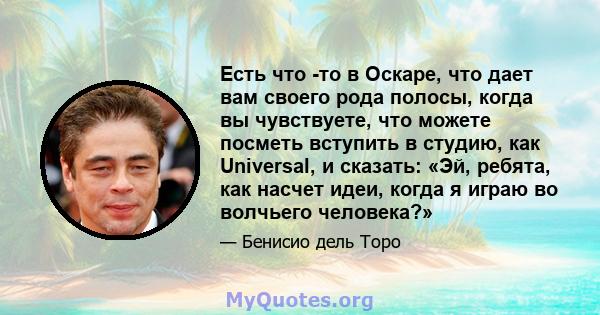 Есть что -то в Оскаре, что дает вам своего рода полосы, когда вы чувствуете, что можете посметь ​​вступить в студию, как Universal, и сказать: «Эй, ребята, как насчет идеи, когда я играю во волчьего человека?»