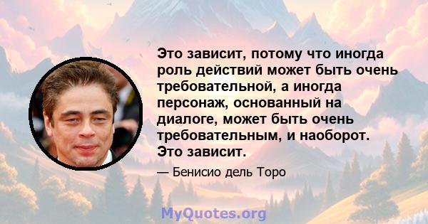 Это зависит, потому что иногда роль действий может быть очень требовательной, а иногда персонаж, основанный на диалоге, может быть очень требовательным, и наоборот. Это зависит.