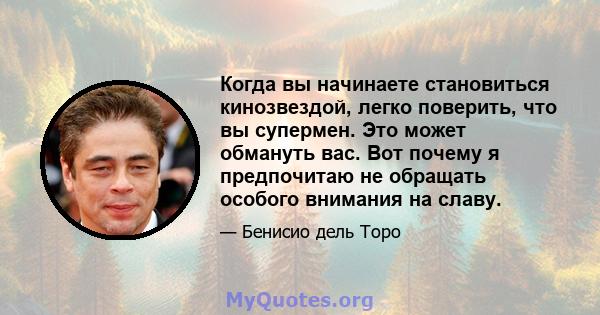 Когда вы начинаете становиться кинозвездой, легко поверить, что вы супермен. Это может обмануть вас. Вот почему я предпочитаю не обращать особого внимания на славу.