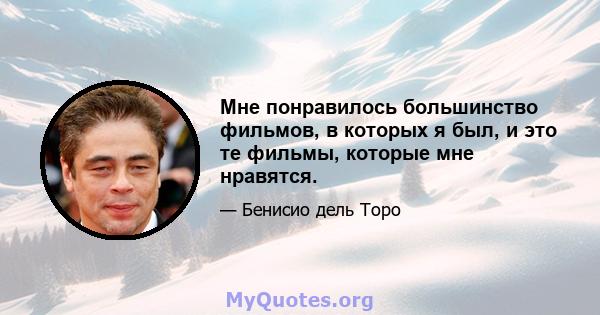 Мне понравилось большинство фильмов, в которых я был, и это те фильмы, которые мне нравятся.