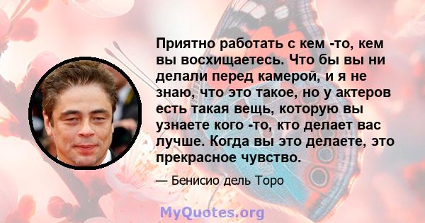 Приятно работать с кем -то, кем вы восхищаетесь. Что бы вы ни делали перед камерой, и я не знаю, что это такое, но у актеров есть такая вещь, которую вы узнаете кого -то, кто делает вас лучше. Когда вы это делаете, это