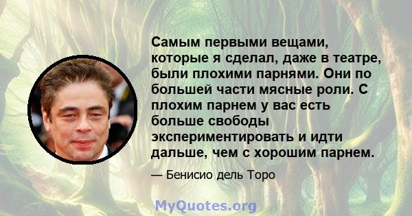 Самым первыми вещами, которые я сделал, даже в театре, были плохими парнями. Они по большей части мясные роли. С плохим парнем у вас есть больше свободы экспериментировать и идти дальше, чем с хорошим парнем.