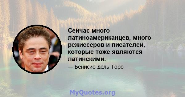 Сейчас много латиноамериканцев, много режиссеров и писателей, которые тоже являются латинскими.