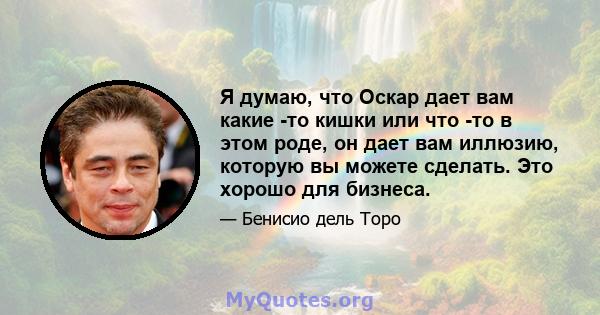 Я думаю, что Оскар дает вам какие -то кишки или что -то в этом роде, он дает вам иллюзию, которую вы можете сделать. Это хорошо для бизнеса.