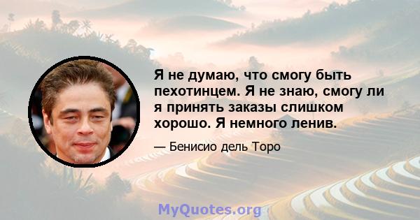 Я не думаю, что смогу быть пехотинцем. Я не знаю, смогу ли я принять заказы слишком хорошо. Я немного ленив.