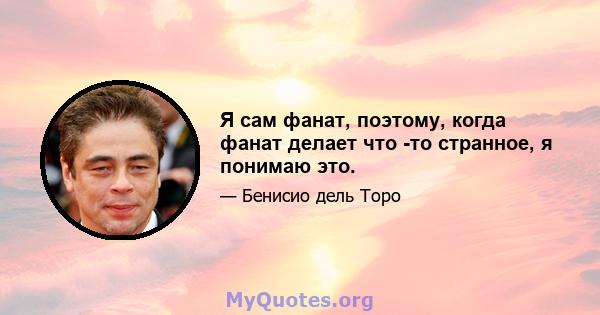 Я сам фанат, поэтому, когда фанат делает что -то странное, я понимаю это.