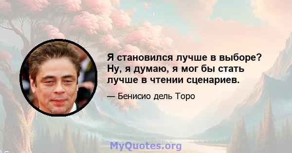 Я становился лучше в выборе? Ну, я думаю, я мог бы стать лучше в чтении сценариев.