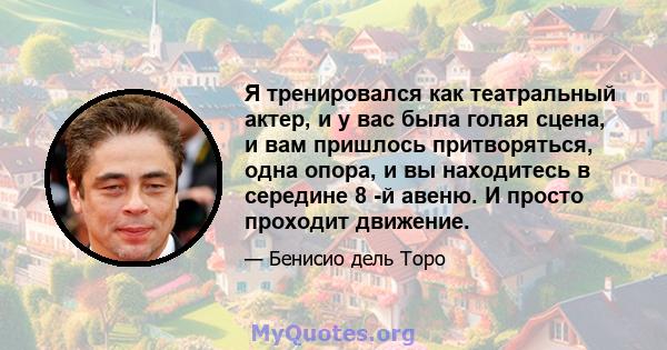 Я тренировался как театральный актер, и у вас была голая сцена, и вам пришлось притворяться, одна опора, и вы находитесь в середине 8 -й авеню. И просто проходит движение.