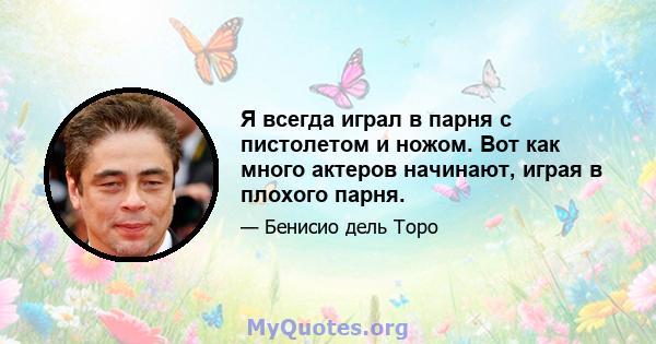 Я всегда играл в парня с пистолетом и ножом. Вот как много актеров начинают, играя в плохого парня.