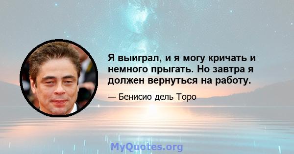 Я выиграл, и я могу кричать и немного прыгать. Но завтра я должен вернуться на работу.