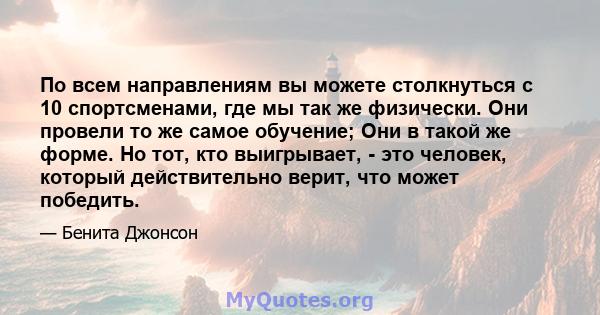 По всем направлениям вы можете столкнуться с 10 спортсменами, где мы так же физически. Они провели то же самое обучение; Они в такой же форме. Но тот, кто выигрывает, - это человек, который действительно верит, что