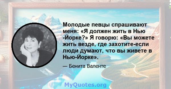 Молодые певцы спрашивают меня: «Я должен жить в Нью -Йорке?» Я говорю: «Вы можете жить везде, где захотите-если люди думают, что вы живете в Нью-Йорке».