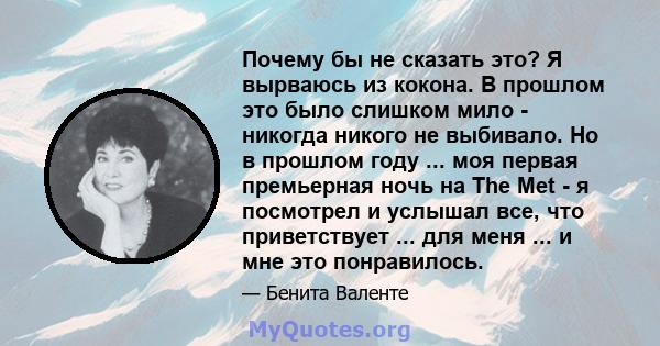 Почему бы не сказать это? Я вырваюсь из кокона. В прошлом это было слишком мило - никогда никого не выбивало. Но в прошлом году ... моя первая премьерная ночь на The Met - я посмотрел и услышал все, что приветствует ... 