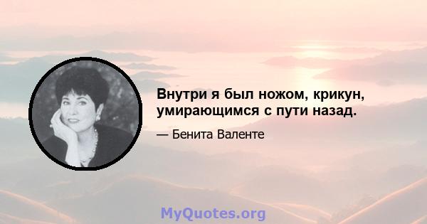 Внутри я был ножом, крикун, умирающимся с пути назад.