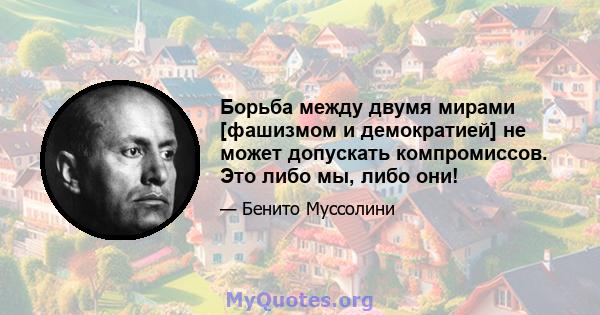 Борьба между двумя мирами [фашизмом и демократией] не может допускать компромиссов. Это либо мы, либо они!