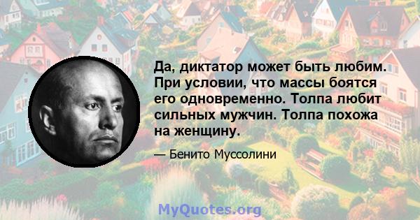 Да, диктатор может быть любим. При условии, что массы боятся его одновременно. Толпа любит сильных мужчин. Толпа похожа на женщину.