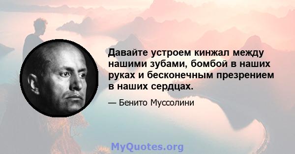 Давайте устроем кинжал между нашими зубами, бомбой в наших руках и бесконечным презрением в наших сердцах.