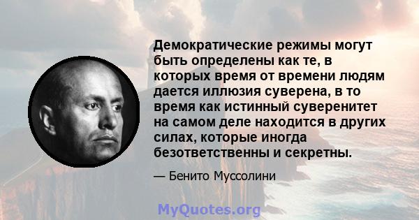 Демократические режимы могут быть определены как те, в которых время от времени людям дается иллюзия суверена, в то время как истинный суверенитет на самом деле находится в других силах, которые иногда безответственны и 