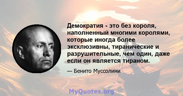 Демократия - это без короля, наполненный многими королями, которые иногда более эксклюзивны, тиранические и разрушительные, чем один, даже если он является тираном.