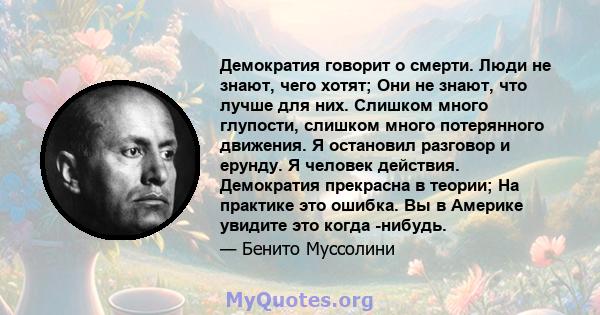 Демократия говорит о смерти. Люди не знают, чего хотят; Они не знают, что лучше для них. Слишком много глупости, слишком много потерянного движения. Я остановил разговор и ерунду. Я человек действия. Демократия