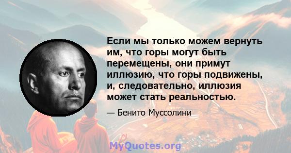 Если мы только можем вернуть им, что горы могут быть перемещены, они примут иллюзию, что горы подвижены, и, следовательно, иллюзия может стать реальностью.