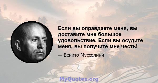 Если вы оправдаете меня, вы доставите мне большое удовольствие. Если вы осудите меня, вы получите мне честь!