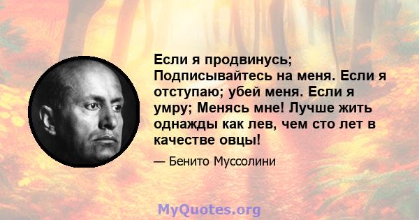 Если я продвинусь; Подписывайтесь на меня. Если я отступаю; убей меня. Если я умру; Менясь мне! Лучше жить однажды как лев, чем сто лет в качестве овцы!