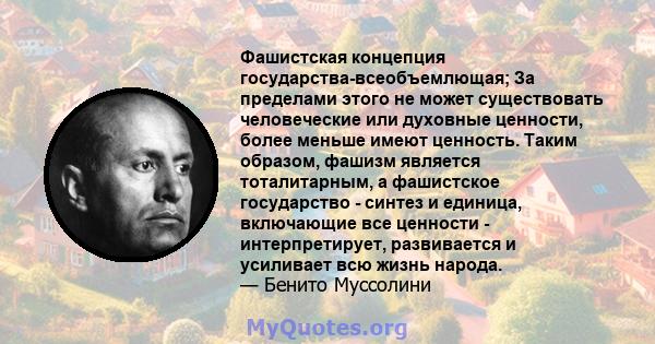 Фашистская концепция государства-всеобъемлющая; За пределами этого не может существовать человеческие или духовные ценности, более меньше имеют ценность. Таким образом, фашизм является тоталитарным, а фашистское