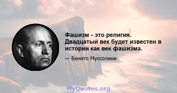 Фашизм - это религия. Двадцатый век будет известен в истории как век фашизма.