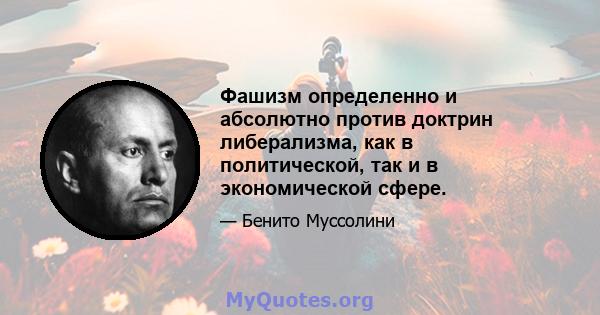 Фашизм определенно и абсолютно против доктрин либерализма, как в политической, так и в экономической сфере.