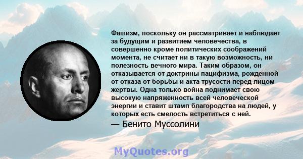 Фашизм, поскольку он рассматривает и наблюдает за будущим и развитием человечества, в совершенно кроме политических соображений момента, не считает ни в такую ​​возможность, ни полезность вечного мира. Таким образом, он 