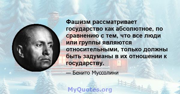 Фашизм рассматривает государство как абсолютное, по сравнению с тем, что все люди или группы являются относительными, только должны быть задуманы в их отношении к государству.